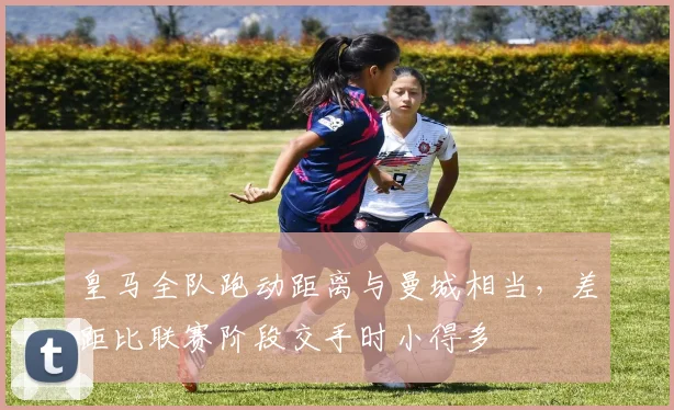 皇马全队跑动距离与曼城相当，差距比联赛阶段交手时小得多