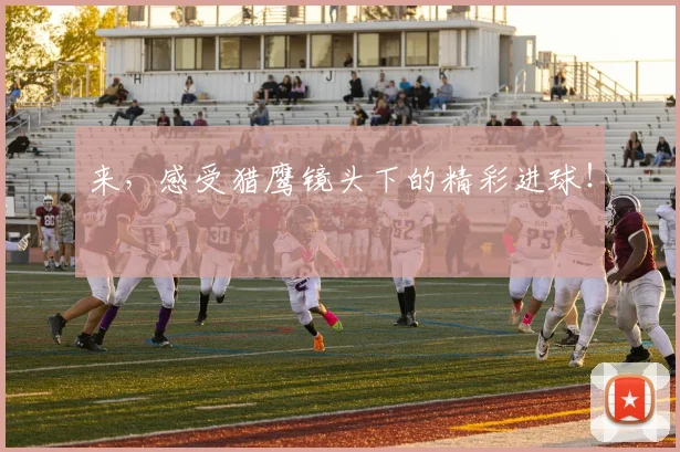 来，感受猎鹰镜头下的精彩进球！