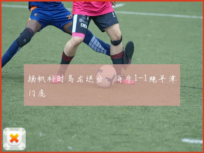 杨帆补时乌龙送分，海牛1-1绝平津门虎