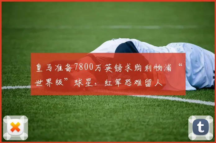 皇马准备7800万英镑求购利物浦“世界级”球星，红军恐难留人